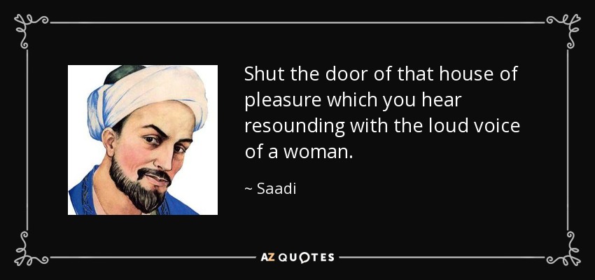 Shut the door of that house of pleasure which you hear resounding with the loud voice of a woman. - Saadi