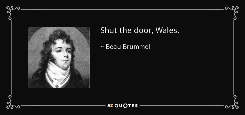 Shut the door, Wales. - Beau Brummell