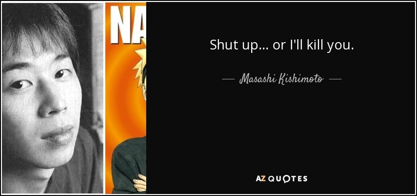 Shut up... or I'll kill you. - Masashi Kishimoto