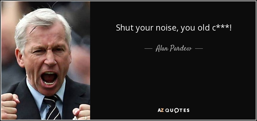 Shut your noise, you old c***! - Alan Pardew