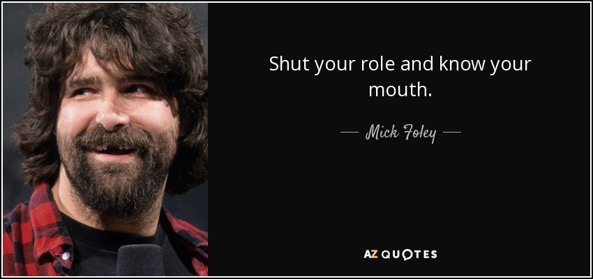 Shut your role and know your mouth. - Mick Foley