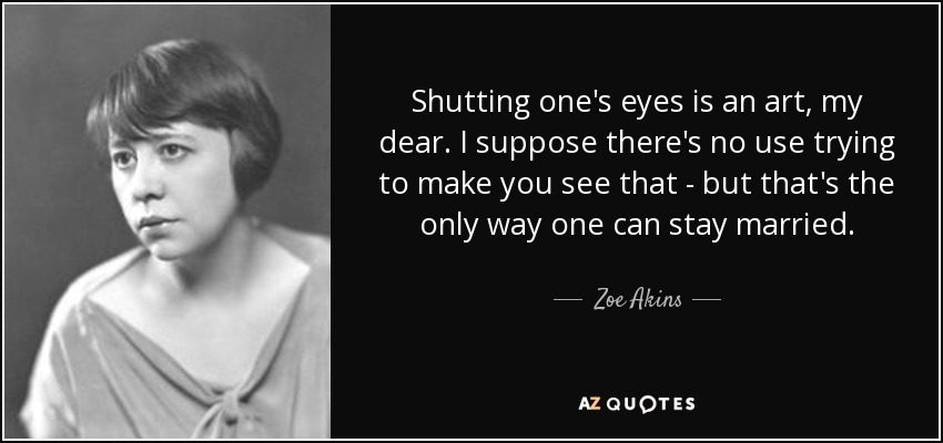 Shutting one's eyes is an art, my dear. I suppose there's no use trying to make you see that - but that's the only way one can stay married. - Zoe Akins