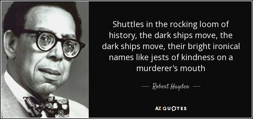 Shuttles in the rocking loom of history, the dark ships move, the dark ships move, their bright ironical names like jests of kindness on a murderer's mouth - Robert Hayden
