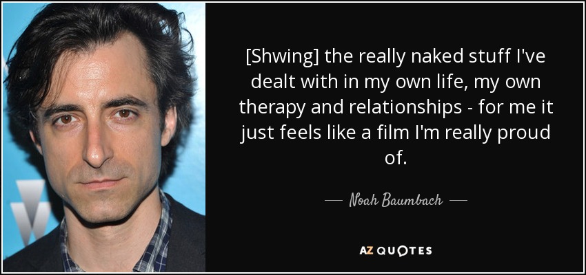 [Shwing] the really naked stuff I've dealt with in my own life, my own therapy and relationships - for me it just feels like a film I'm really proud of. - Noah Baumbach