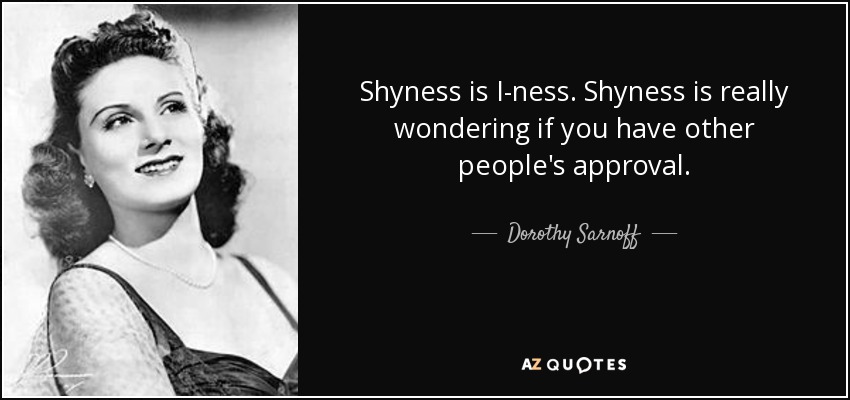 Shyness is I-ness. Shyness is really wondering if you have other people's approval. - Dorothy Sarnoff