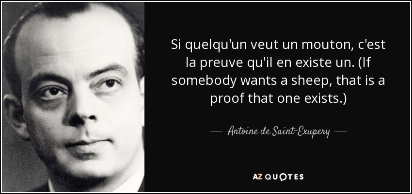 Si quelqu'un veut un mouton, c'est la preuve qu'il en existe un. (If somebody wants a sheep, that is a proof that one exists.) - Antoine de Saint-Exupery