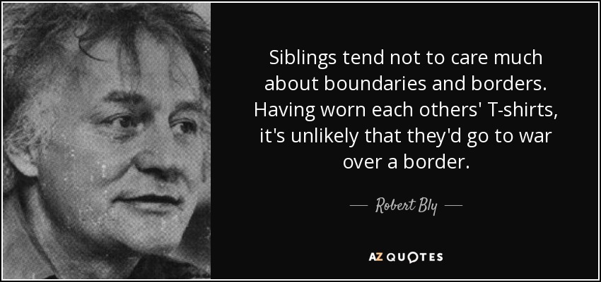 Siblings tend not to care much about boundaries and borders. Having worn each others' T-shirts, it's unlikely that they'd go to war over a border. - Robert Bly