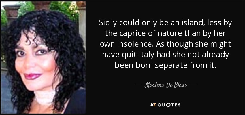 Sicily could only be an island, less by the caprice of nature than by her own insolence. As though she might have quit Italy had she not already been born separate from it. - Marlena De Blasi