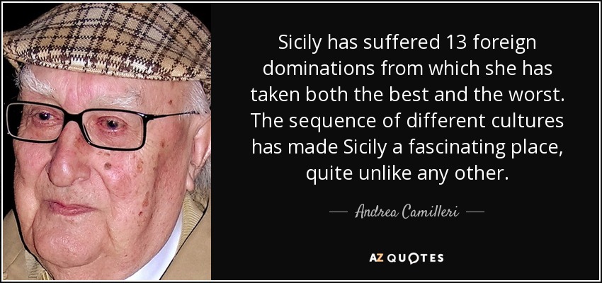 Sicily has suffered 13 foreign dominations from which she has taken both the best and the worst. The sequence of different cultures has made Sicily a fascinating place, quite unlike any other. - Andrea Camilleri