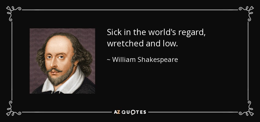 Sick in the world's regard, wretched and low. - William Shakespeare