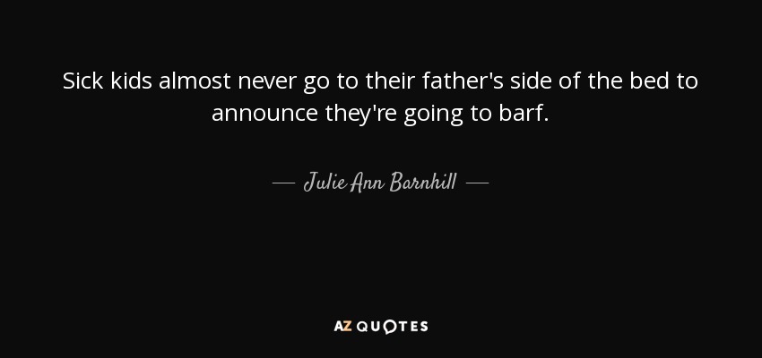 Sick kids almost never go to their father's side of the bed to announce they're going to barf. - Julie Ann Barnhill