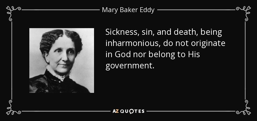 Sickness, sin, and death, being inharmonious, do not originate in God nor belong to His government. - Mary Baker Eddy