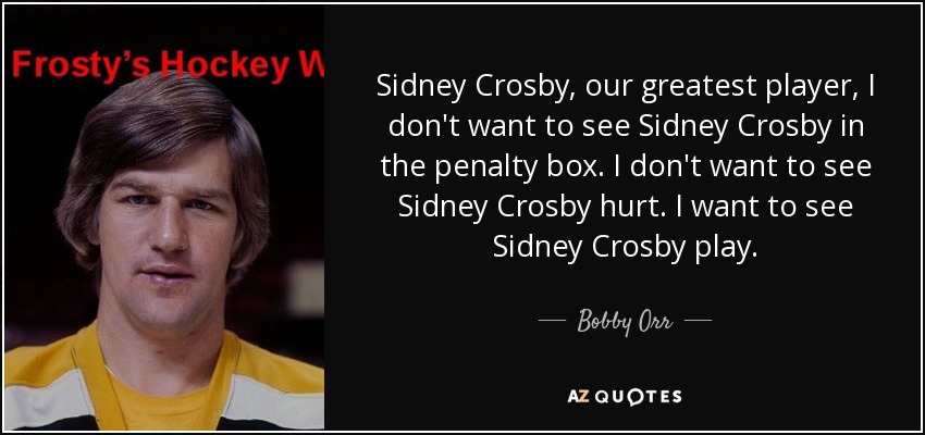 Sidney Crosby, our greatest player, I don't want to see Sidney Crosby in the penalty box. I don't want to see Sidney Crosby hurt. I want to see Sidney Crosby play. - Bobby Orr