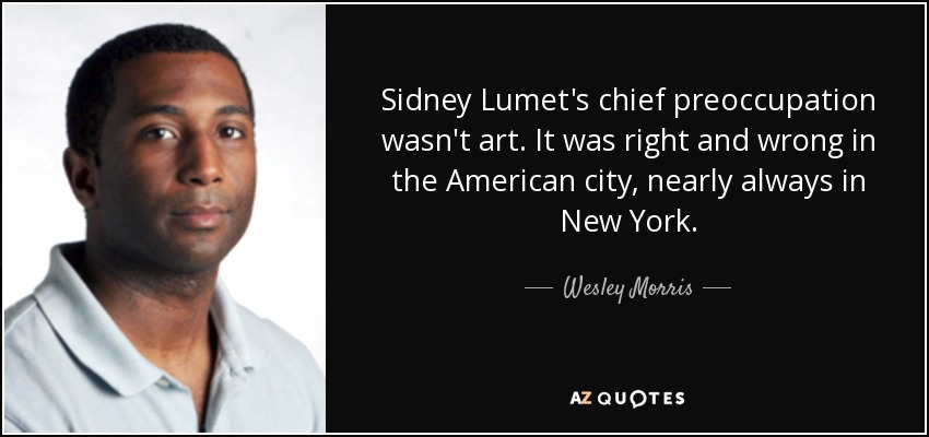 Sidney Lumet's chief preoccupation wasn't art. It was right and wrong in the American city, nearly always in New York. - Wesley Morris