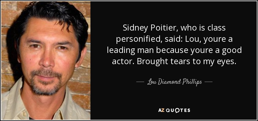 Sidney Poitier, who is class personified, said: Lou, youre a leading man because youre a good actor. Brought tears to my eyes. - Lou Diamond Phillips