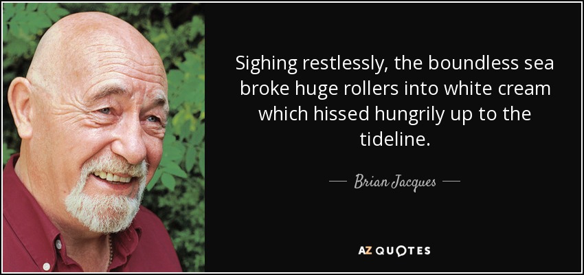 Sighing restlessly, the boundless sea broke huge rollers into white cream which hissed hungrily up to the tideline. - Brian Jacques