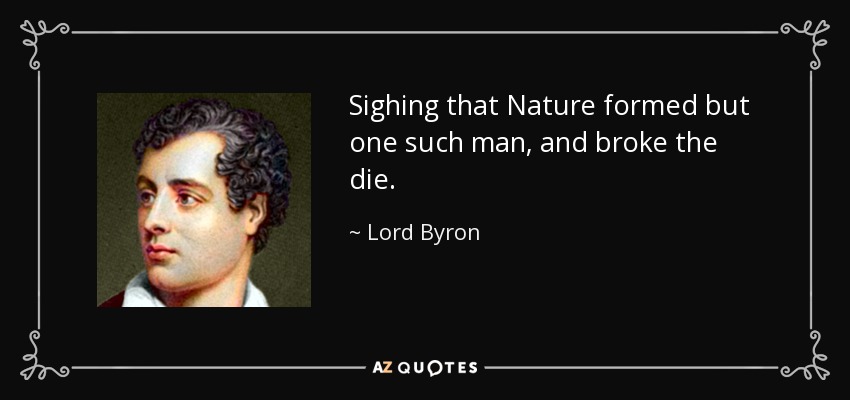 Sighing that Nature formed but one such man, and broke the die. - Lord Byron