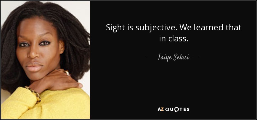 Sight is subjective. We learned that in class. - Taiye Selasi