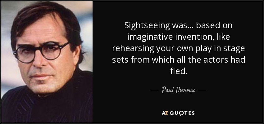 Sightseeing was ... based on imaginative invention, like rehearsing your own play in stage sets from which all the actors had fled. - Paul Theroux