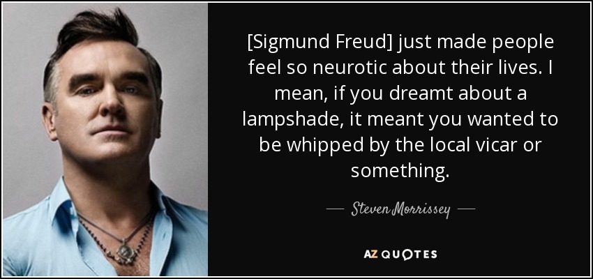 [Sigmund Freud] just made people feel so neurotic about their lives. I mean, if you dreamt about a lampshade, it meant you wanted to be whipped by the local vicar or something. - Steven Morrissey