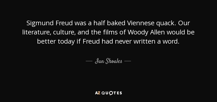 Sigmund Freud was a half baked Viennese quack. Our literature, culture, and the films of Woody Allen would be better today if Freud had never written a word. - Ian Shoales