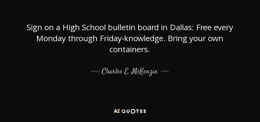 Sign on a High School bulletin board in Dallas: Free every Monday through Friday-knowledge. Bring your own containers. - Charles E. McKenzie