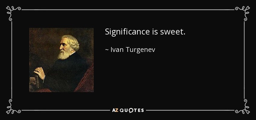 Significance is sweet. - Ivan Turgenev