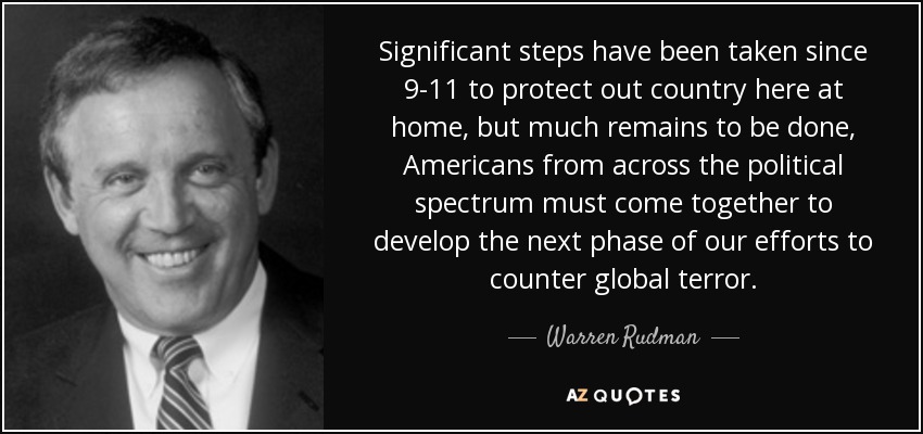 Significant steps have been taken since 9-11 to protect out country here at home, but much remains to be done, Americans from across the political spectrum must come together to develop the next phase of our efforts to counter global terror. - Warren Rudman