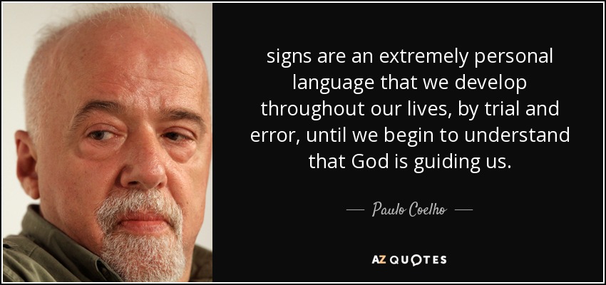 signs are an extremely personal language that we develop throughout our lives, by trial and error, until we begin to understand that God is guiding us. - Paulo Coelho