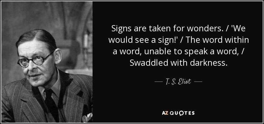 Signs are taken for wonders. / 'We would see a sign!' / The word within a word, unable to speak a word, / Swaddled with darkness. - T. S. Eliot