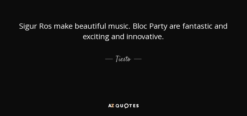 Sigur Ros make beautiful music. Bloc Party are fantastic and exciting and innovative. - Tiesto