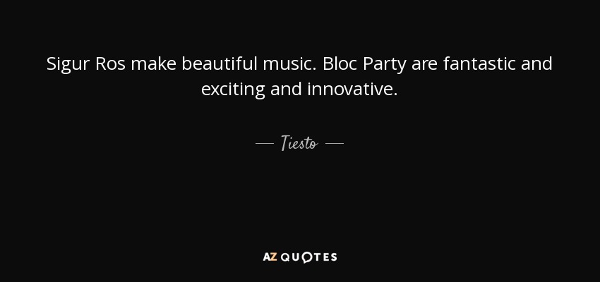 Sigur Ros make beautiful music. Bloc Party are fantastic and exciting and innovative. - Tiesto