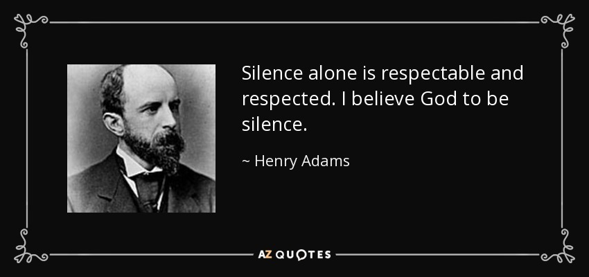 Silence alone is respectable and respected. I believe God to be silence. - Henry Adams