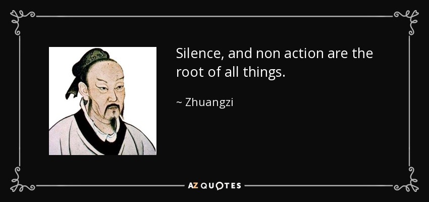 Silence, and non action are the root of all things. - Zhuangzi