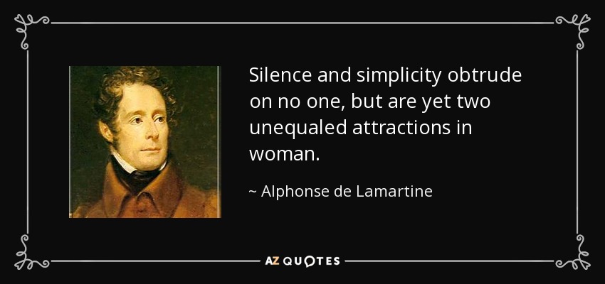 Silence and simplicity obtrude on no one, but are yet two unequaled attractions in woman. - Alphonse de Lamartine