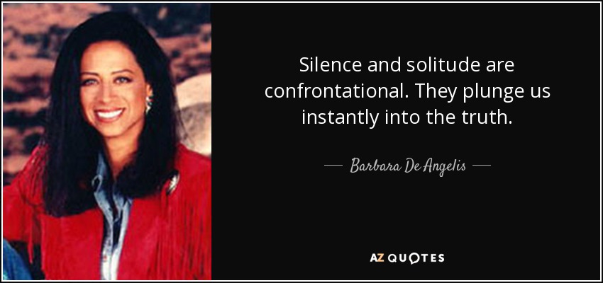 Silence and solitude are confrontational. They plunge us instantly into the truth. - Barbara De Angelis