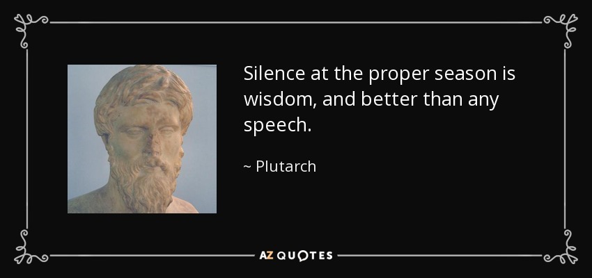 Silence at the proper season is wisdom, and better than any speech. - Plutarch