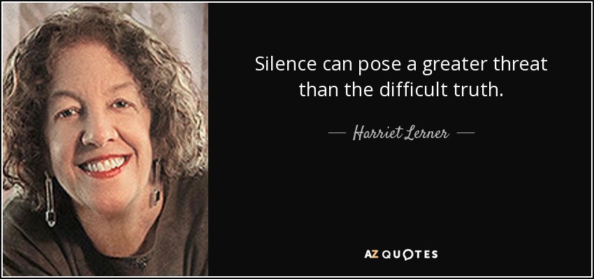 Silence can pose a greater threat than the difficult truth. - Harriet Lerner