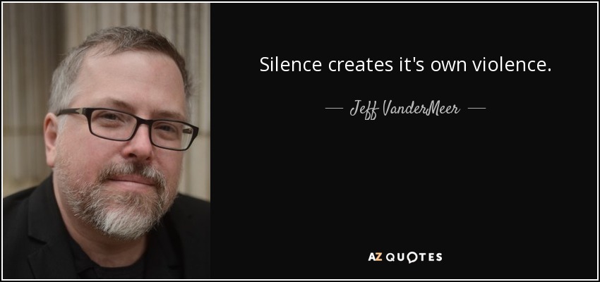 Silence creates it's own violence. - Jeff VanderMeer
