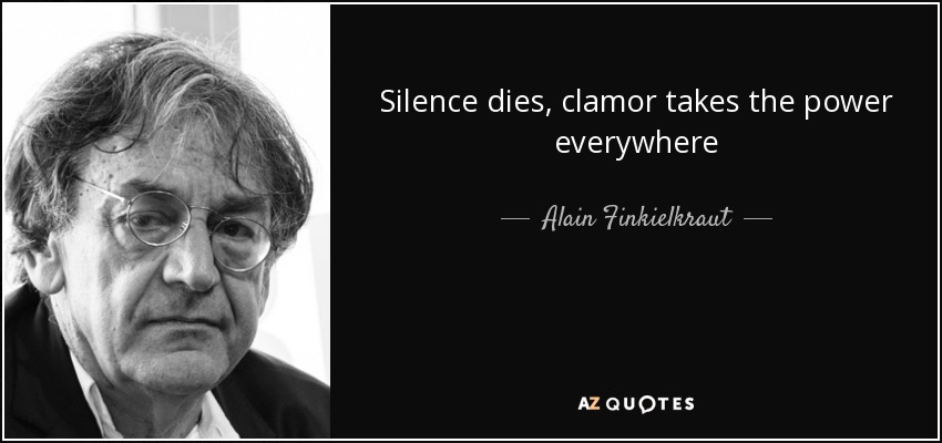 Silence dies, clamor takes the power everywhere - Alain Finkielkraut