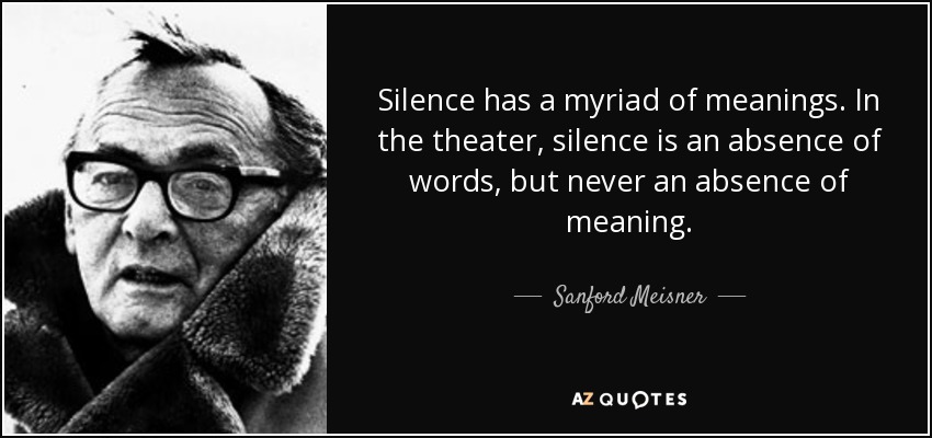 Silence has a myriad of meanings. In the theater, silence is an absence of words, but never an absence of meaning. - Sanford Meisner