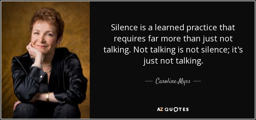 Silence is a learned practice that requires far more than just not talking. Not talking is not silence; it's just not talking. - Caroline Myss