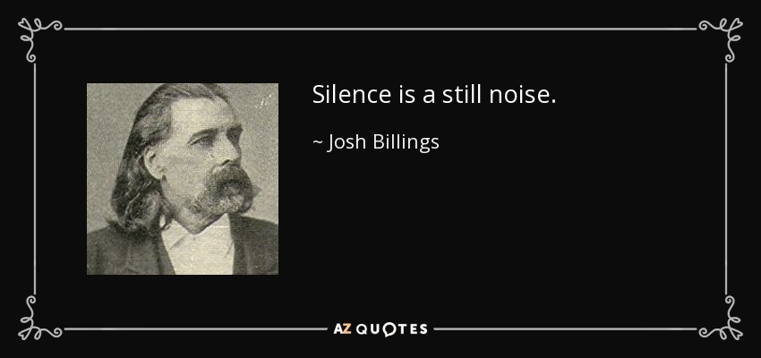 Silence is a still noise. - Josh Billings