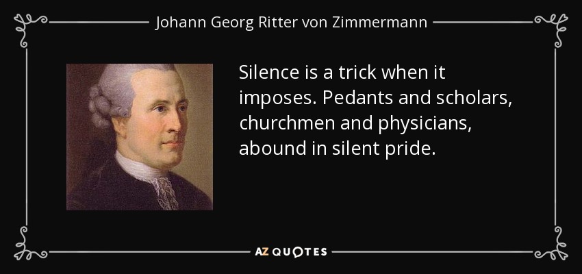 Silence is a trick when it imposes. Pedants and scholars, churchmen and physicians, abound in silent pride. - Johann Georg Ritter von Zimmermann
