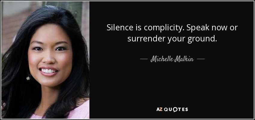 Silence is complicity. Speak now or surrender your ground. - Michelle Malkin