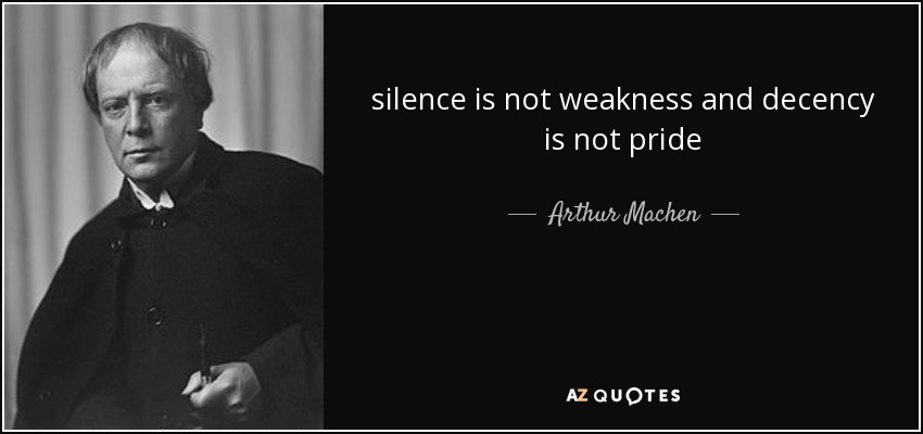 silence is not weakness and decency is not pride - Arthur Machen