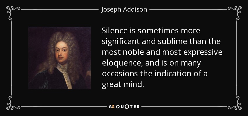 Silence is sometimes more significant and sublime than the most noble and most expressive eloquence, and is on many occasions the indication of a great mind. - Joseph Addison