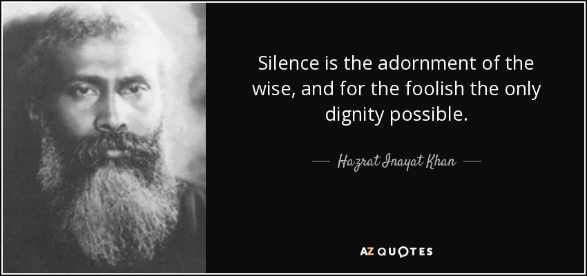 Silence is the adornment of the wise, and for the foolish the only dignity possible. - Hazrat Inayat Khan