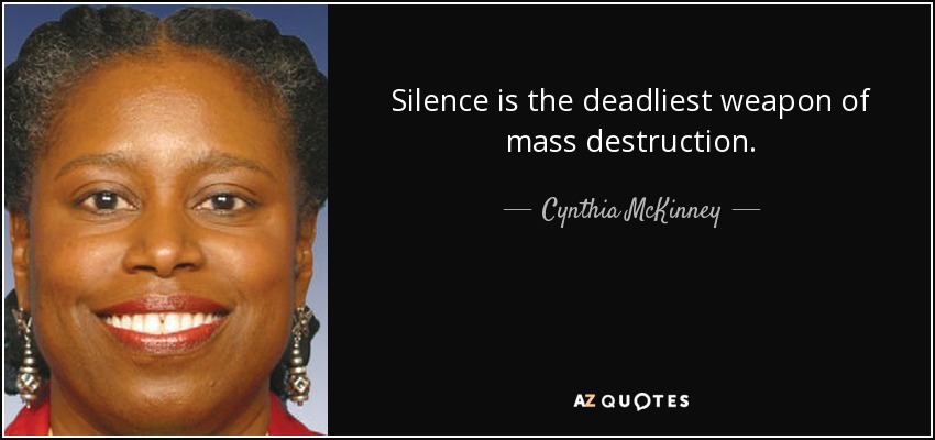 Silence is the deadliest weapon of mass destruction. - Cynthia McKinney