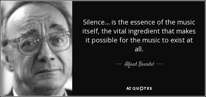 Silence... is the essence of the music itself, the vital ingredient that makes it possible for the music to exist at all. - Alfred Brendel